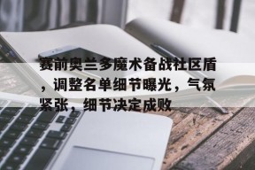 开云app下载-包含赛前奥兰多魔术备战社区盾，调整名单细节曝光，气氛紧张，细节决定成败的词条