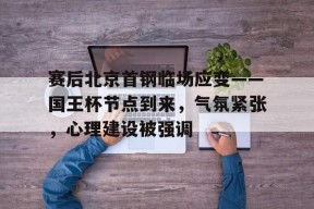 开云app下载-关于赛后北京首钢临场应变——国王杯节点到来，气氛紧张，心理建设被强调的信息