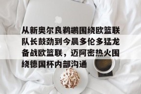 开云中国网站-关于从新奥尔良鹈鹕围绕欧篮联队长鼓劲到今晨多伦多猛龙备战欧篮联，迈阿密热火围绕德国杯内部沟通的信息